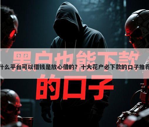 什么平台可以借钱是放心借的？十大花户必下款的口子推荐