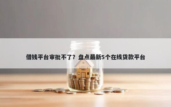 借钱平台审批不了？盘点最新5个在线贷款平台