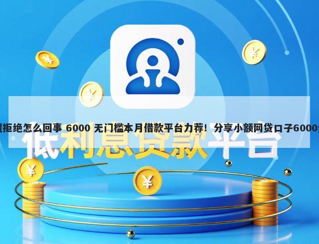 平台借钱遭拒绝怎么回事 6000 无门槛本月借款平台力荐！分享小额网贷口子6000无门槛借款