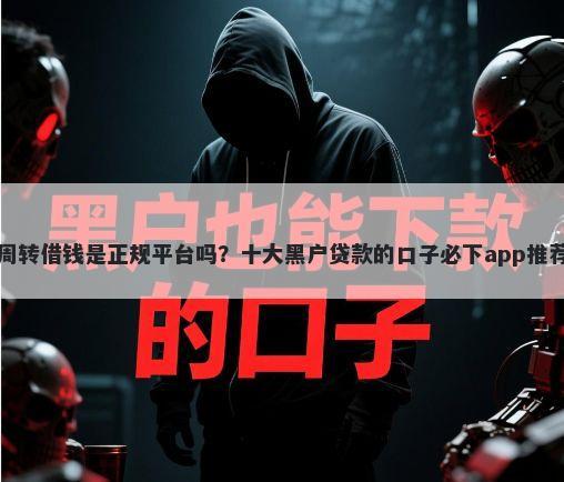 周转借钱是正规平台吗？十大黑户贷款的口子必下app推荐