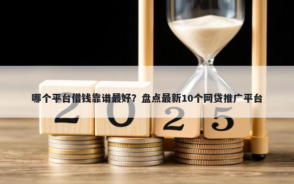 哪个平台借钱靠谱最好？盘点最新10个网贷推广平台