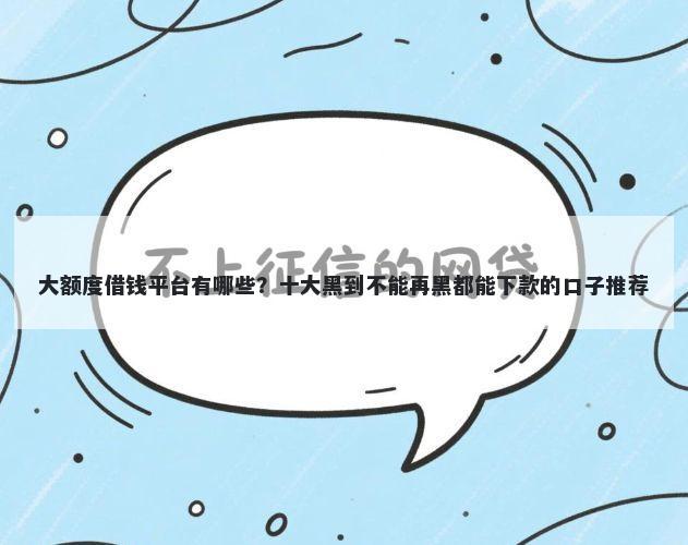 大额度借钱平台有哪些？十大黑到不能再黑都能下款的口子推荐