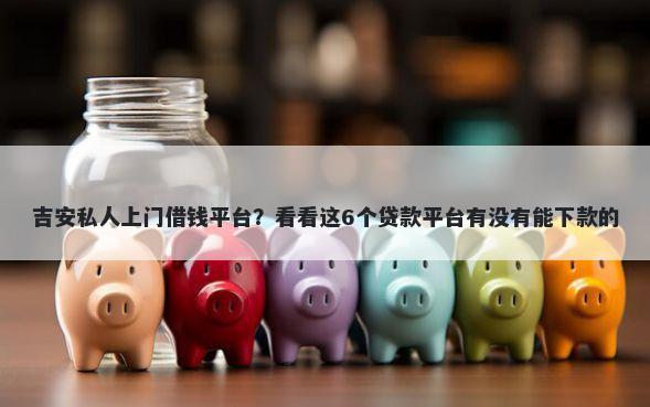 吉安私人上门借钱平台？看看这6个贷款平台有没有能下款的