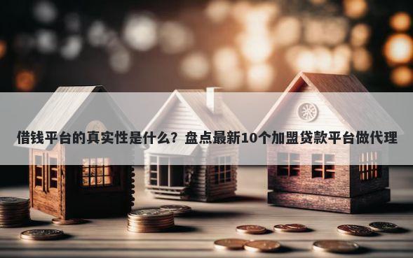 借钱平台的真实性是什么？盘点最新10个加盟贷款平台做代理