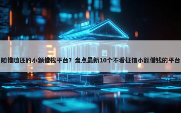 随借随还的小额借钱平台？盘点最新10个不看征信小额借钱的平台