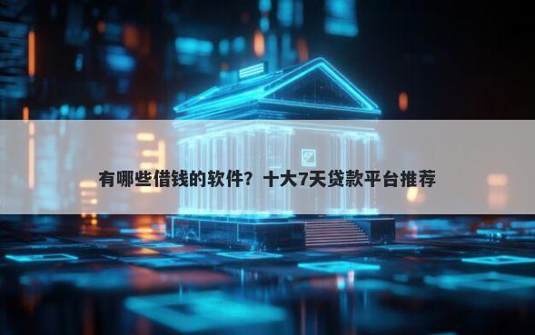 有哪些借钱的软件？十大7天贷款平台推荐