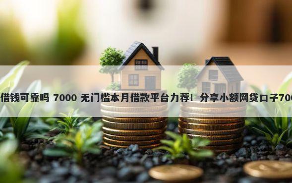手机高炮平台借钱可靠吗 7000 无门槛本月借款平台力荐！分享小额网贷口子7000无门槛借款