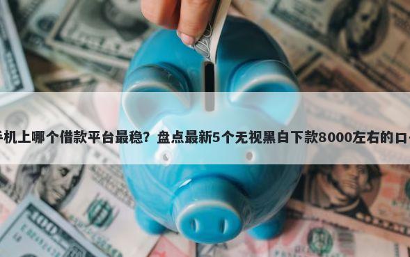 手机上哪个借款平台最稳？盘点最新5个无视黑白下款8000左右的口子