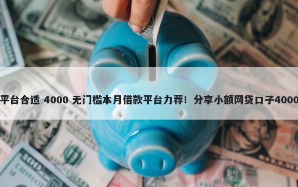 借钱去哪个平台合适 4000 无门槛本月借款平台力荐！分享小额网贷口子4000无门槛借款
