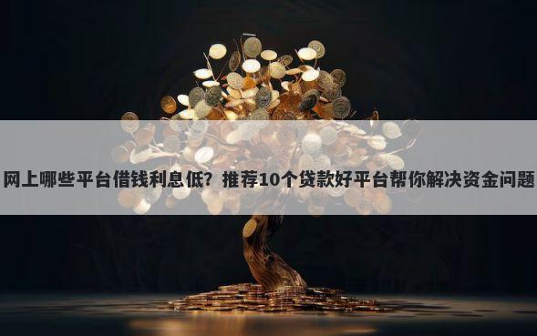 网上哪些平台借钱利息低？推荐10个贷款好平台帮你解决资金问题