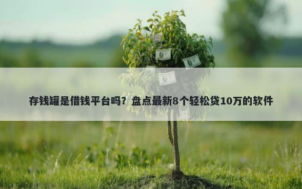 存钱罐是借钱平台吗？盘点最新8个轻松贷10万的软件