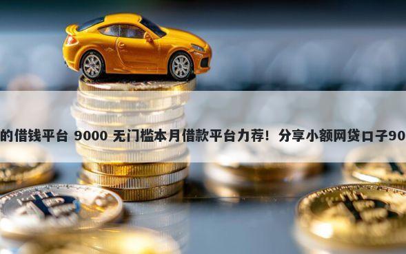 申请条件最低的借钱平台 9000 无门槛本月借款平台力荐！分享小额网贷口子9000无门槛借款
