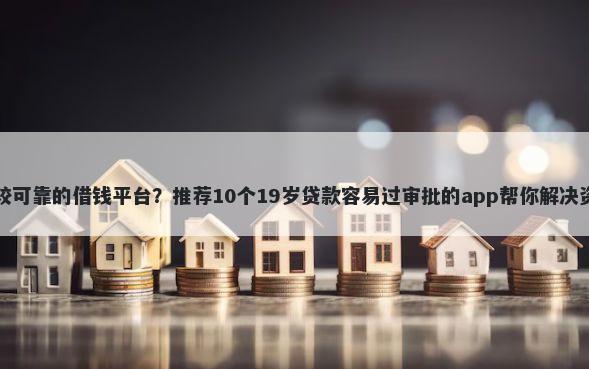 网上比较可靠的借钱平台？推荐10个19岁贷款容易过审批的app帮你解决资金问题