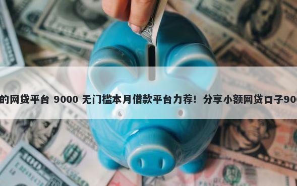 有什么好借钱的网贷平台 9000 无门槛本月借款平台力荐！分享小额网贷口子9000无门槛借款