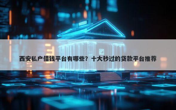 西安私户借钱平台有哪些？十大秒过的贷款平台推荐