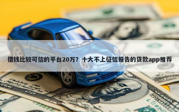 借钱比较可信的平台20万？十大不上征信报告的贷款app推荐