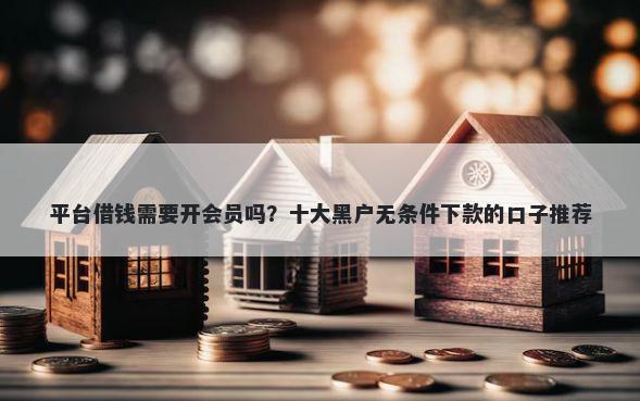 平台借钱需要开会员吗？十大黑户无条件下款的口子推荐