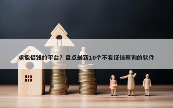 求能借钱的平台？盘点最新10个不看征信查询的软件