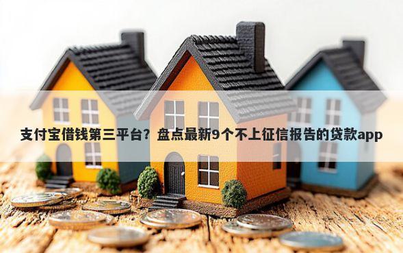 支付宝借钱第三平台？盘点最新9个不上征信报告的贷款app