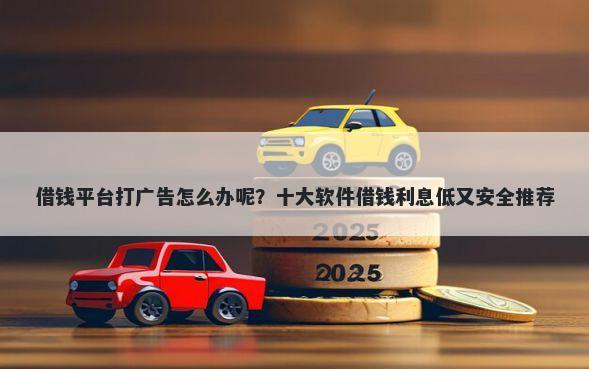 借钱平台打广告怎么办呢？十大软件借钱利息低又安全推荐