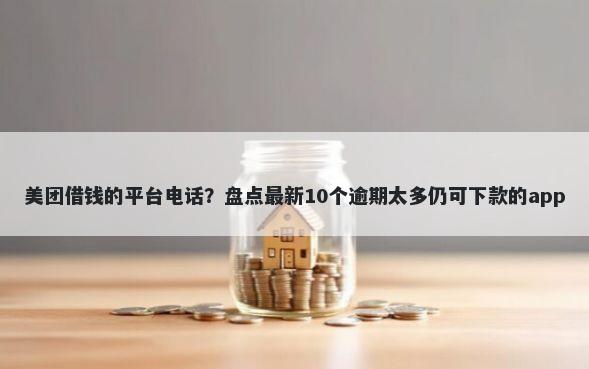 美团借钱的平台电话？盘点最新10个逾期太多仍可下款的app