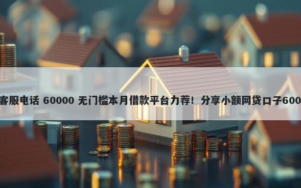 乐呗借钱平台客服电话 60000 无门槛本月借款平台力荐！分享小额网贷口子60000无门槛借款