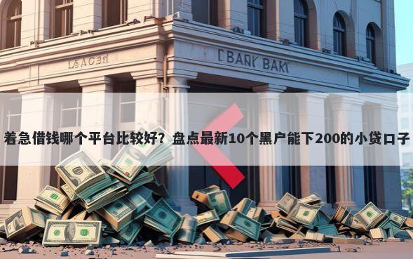 着急借钱哪个平台比较好？盘点最新10个黑户能下200的小贷口子