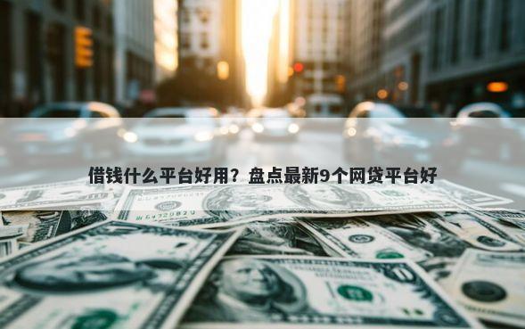 借钱什么平台好用？盘点最新9个网贷平台好