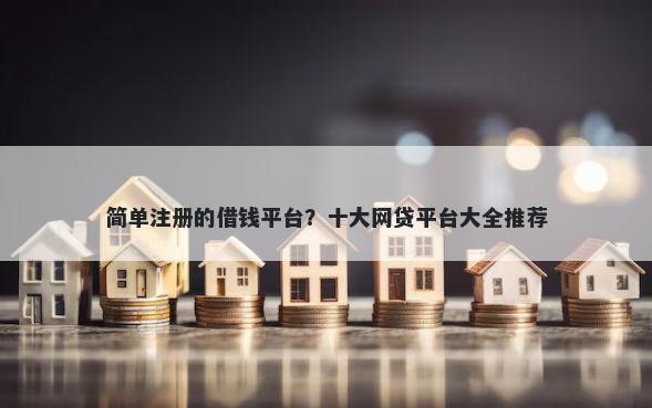 简单注册的借钱平台？十大网贷平台大全推荐