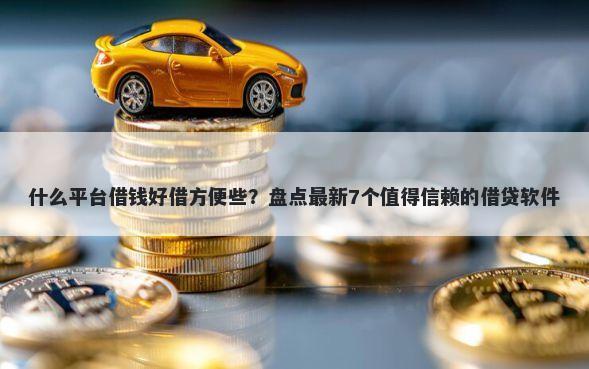 什么平台借钱好借方便些？盘点最新7个值得信赖的借贷软件