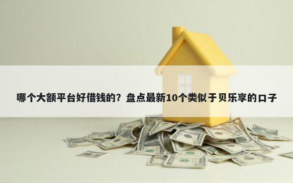 哪个大额平台好借钱的？盘点最新10个类似于贝乐享的口子