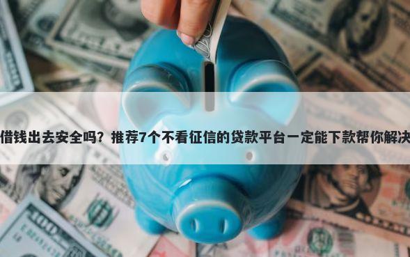 什么平台借钱出去安全吗？推荐7个不看征信的贷款平台一定能下款帮你解决资金问题