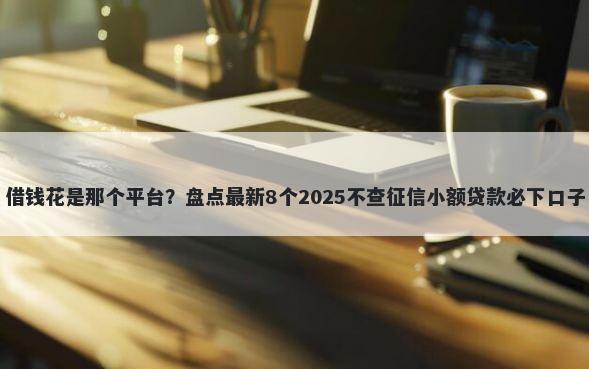 借钱花是那个平台？盘点最新8个2025不查征信小额贷款必下口子