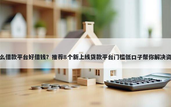 现在什么借款平台好借钱?推荐8个新上线贷款平台门槛低口子帮你解决资金问题