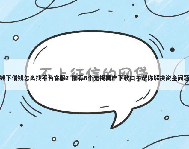 线下借钱怎么找平台客服？推荐6个无视黑户下款口子帮你解决资金问题