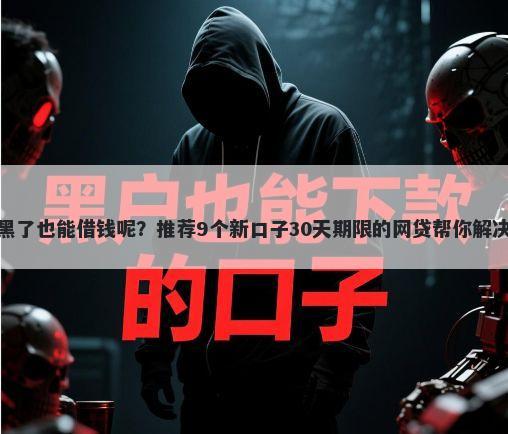 什么平台黑了也能借钱呢？推荐9个新口子30天期限的网贷帮你解决资金问题