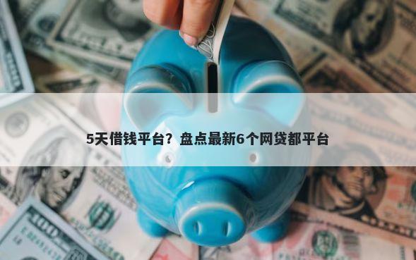 5天借钱平台？盘点最新6个网贷都平台