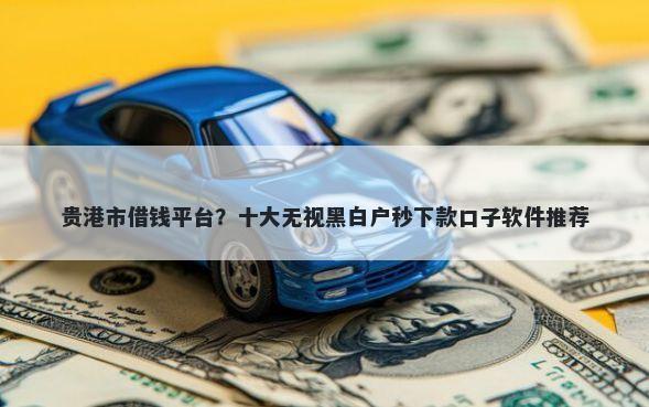 贵港市借钱平台？十大无视黑白户秒下款口子软件推荐