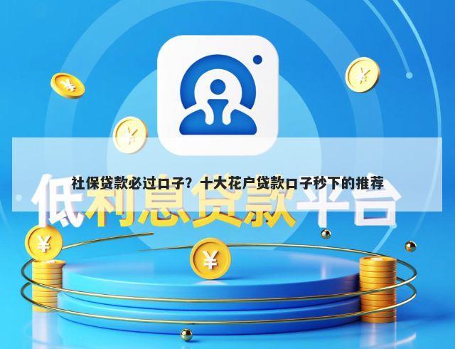 社保贷款必过口子？十大花户贷款口子秒下的推荐
