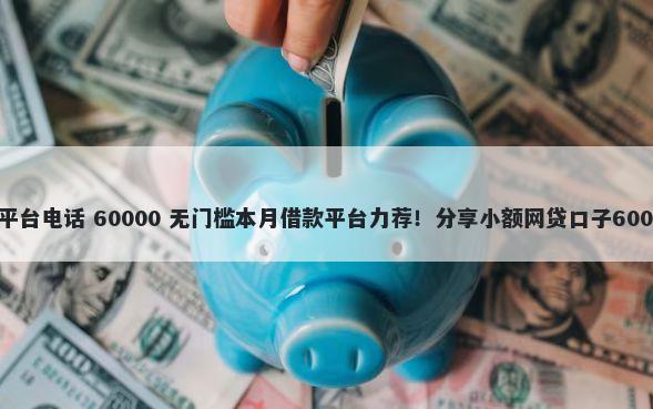 清远附近借钱平台电话 60000 无门槛本月借款平台力荐！分享小额网贷口子60000无门槛借款