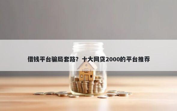 借钱平台骗局套路？十大网贷2000的平台推荐
