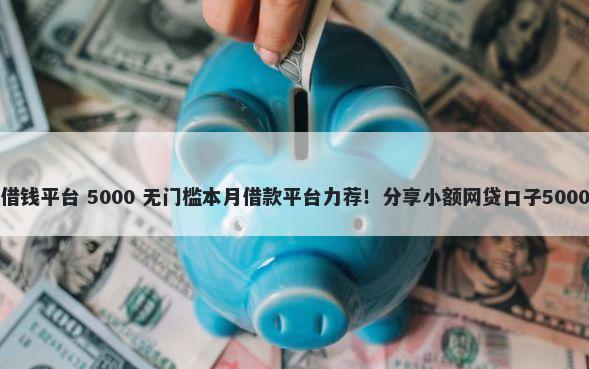 手机号查询借钱平台 5000 无门槛本月借款平台力荐！分享小额网贷口子5000无门槛借款