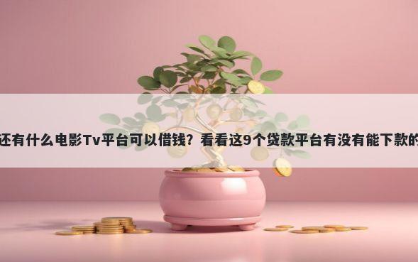 还有什么电影Tv平台可以借钱？看看这9个贷款平台有没有能下款的