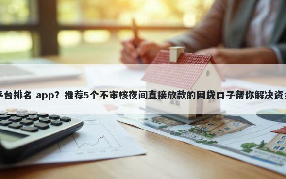 借钱平台排名 app？推荐5个不审核夜间直接放款的网贷口子帮你解决资金问题