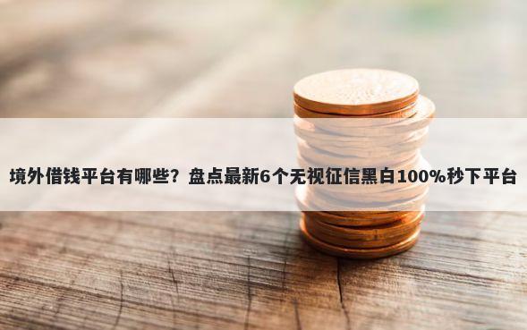 境外借钱平台有哪些？盘点最新6个无视征信黑白100%秒下平台