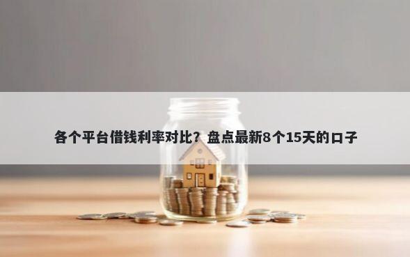 各个平台借钱利率对比？盘点最新8个15天的口子
