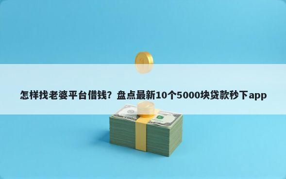 怎样找老婆平台借钱?盘点最新10个5000块贷款秒下app