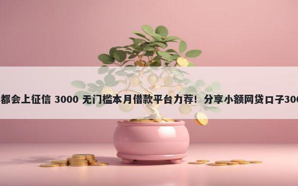 哪些平台借钱都会上征信 3000 无门槛本月借款平台力荐！分享小额网贷口子3000无门槛借款