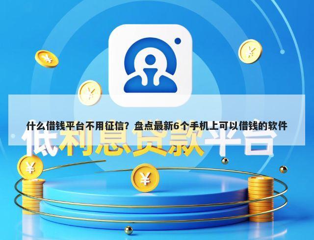 什么借钱平台不用征信?盘点最新6个手机上可以借钱的软件
