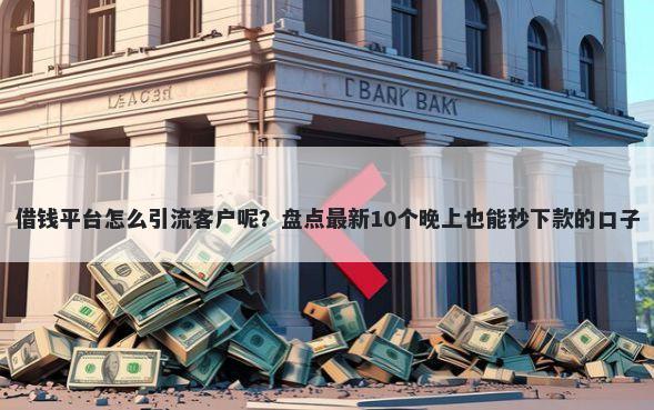借钱平台怎么引流客户呢?盘点最新10个晚上也能秒下款的口子